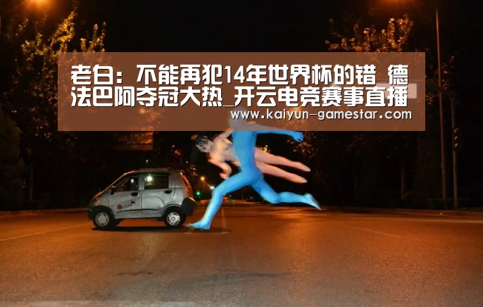 老白:不能再犯14年世界杯的错 德法巴阿夺冠大热_开云电竞赛事直播(图3) 开云棋牌游戏