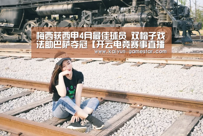 梅西获西甲4月最佳球员 双帽子戏法助巴萨夺冠【开云电竞赛事直播】(图1) 开云电竞